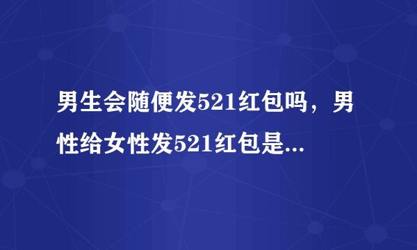 男生会随便发521红包吗，男性给女性发521红包是什么意思