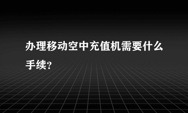 办理移动空中充值机需要什么手续？