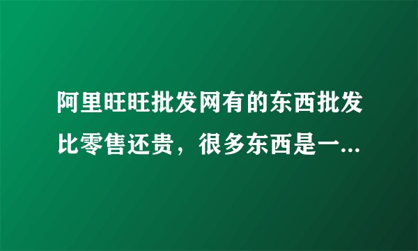 阿里旺旺批发网有的东西批发比零售还贵，很多东西是一件起批，这样的话大家不是都来阿里巴巴购买东西？