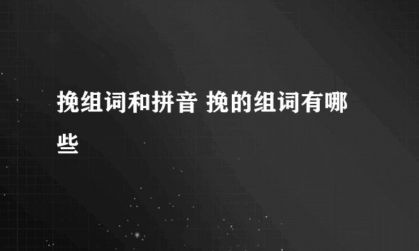 挽组词和拼音 挽的组词有哪些
