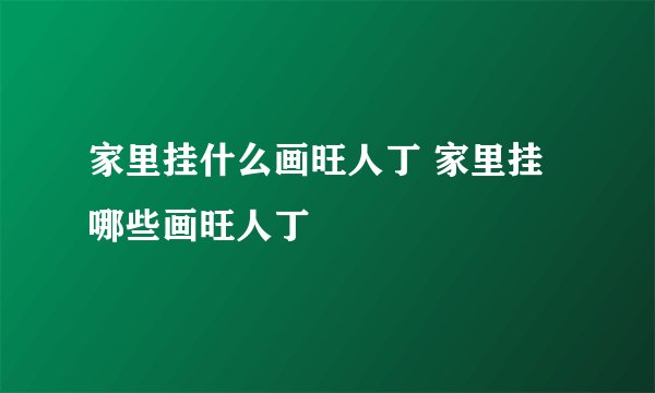 家里挂什么画旺人丁 家里挂哪些画旺人丁