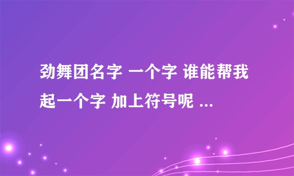 劲舞团名字 一个字 谁能帮我起一个字 加上符号呢 就是一个字的名字 麻烦了