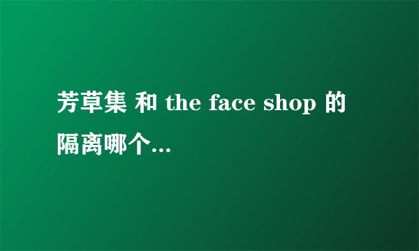 芳草集 和 the face shop 的隔离哪个好？有知道 有用过的么？