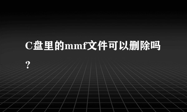 C盘里的mmf文件可以删除吗？