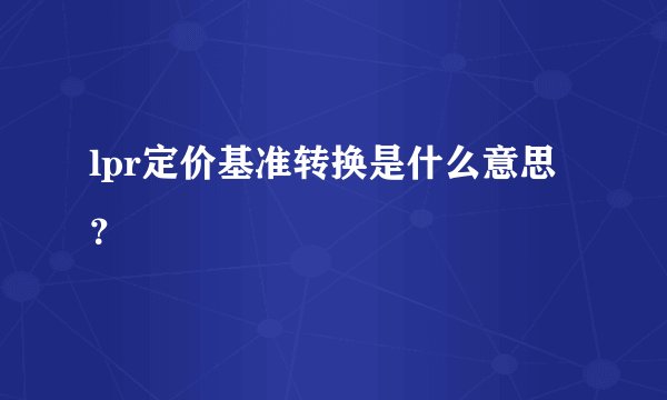 lpr定价基准转换是什么意思？