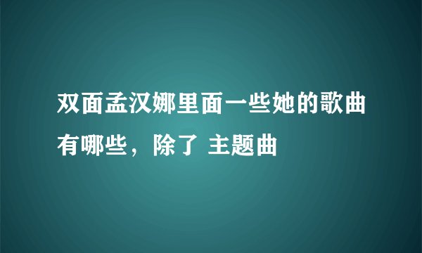 双面孟汉娜里面一些她的歌曲有哪些，除了 主题曲