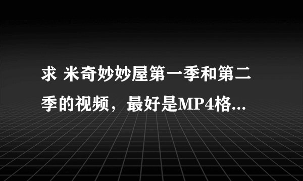 求 米奇妙妙屋第一季和第二季的视频，最好是MP4格式，谢谢了。准备回去用硬盘接TCL液晶电视给孩子看。