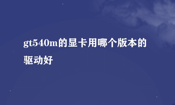 gt540m的显卡用哪个版本的驱动好