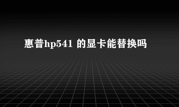 惠普hp541 的显卡能替换吗