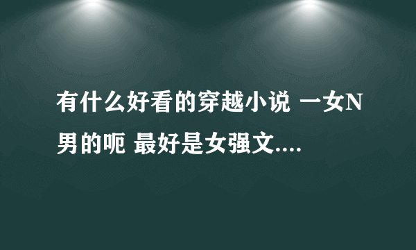 有什么好看的穿越小说 一女N男的呃 最好是女强文....
