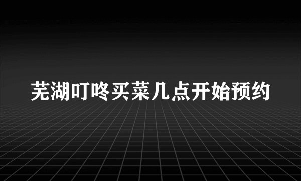 芜湖叮咚买菜几点开始预约