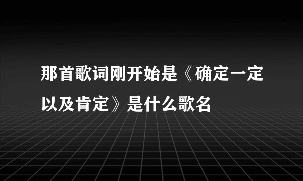 那首歌词刚开始是《确定一定以及肯定》是什么歌名