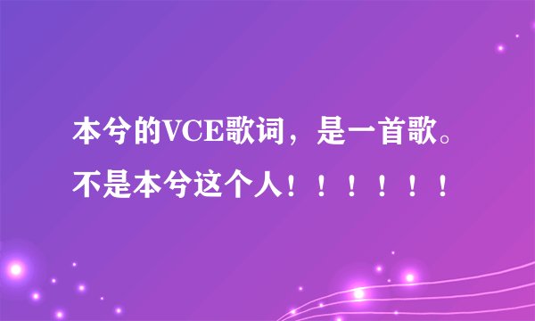 本兮的VCE歌词，是一首歌。不是本兮这个人！！！！！！