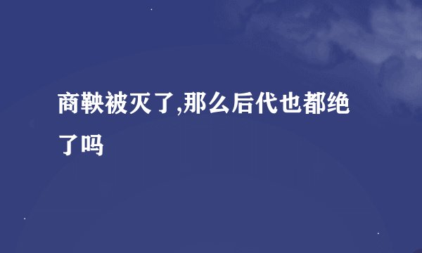 商鞅被灭了,那么后代也都绝了吗