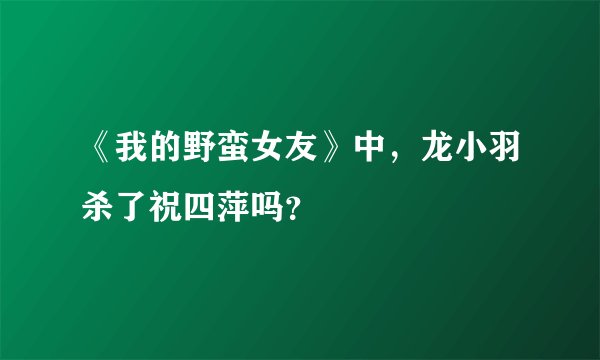 《我的野蛮女友》中，龙小羽杀了祝四萍吗？