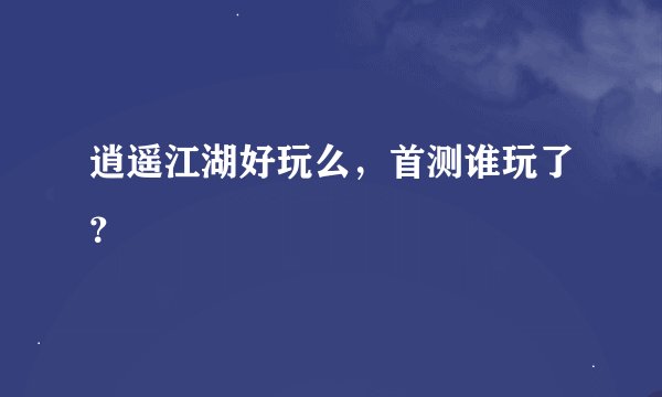 逍遥江湖好玩么，首测谁玩了？
