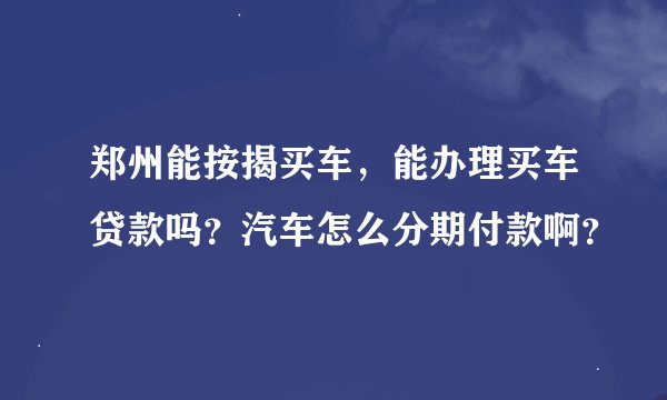 郑州能按揭买车，能办理买车贷款吗？汽车怎么分期付款啊？