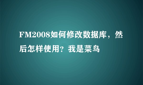 FM2008如何修改数据库，然后怎样使用？我是菜鸟