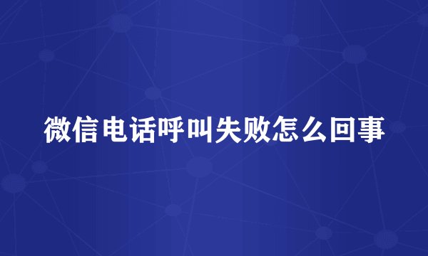微信电话呼叫失败怎么回事