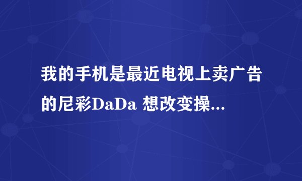 我的手机是最近电视上卖广告的尼彩DaDa 想改变操作系统,可以吗? (分不多,求高手)