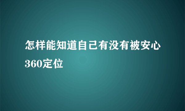 怎样能知道自己有没有被安心360定位