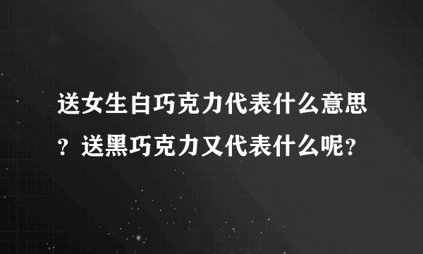 送女生白巧克力代表什么意思？送黑巧克力又代表什么呢？