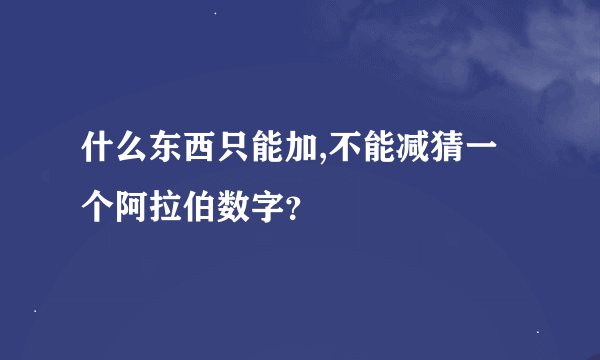 什么东西只能加,不能减猜一个阿拉伯数字？