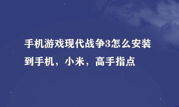 手机游戏现代战争3怎么安装到手机，小米，高手指点