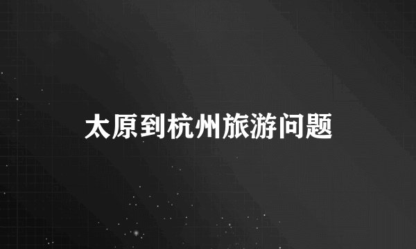 太原到杭州旅游问题
