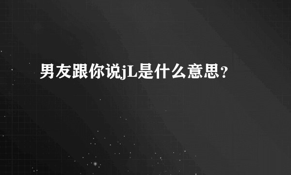 男友跟你说jL是什么意思？