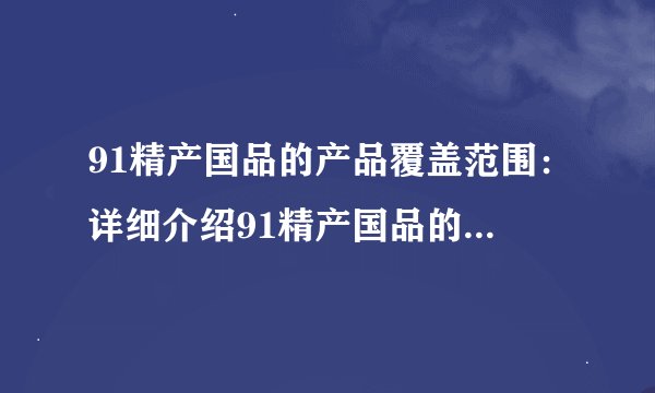 91精产国品的产品覆盖范围：详细介绍91精产国品的产品种类及领域