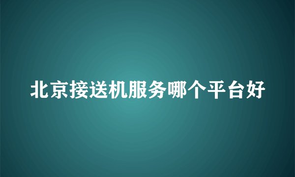 北京接送机服务哪个平台好