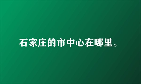 石家庄的市中心在哪里。