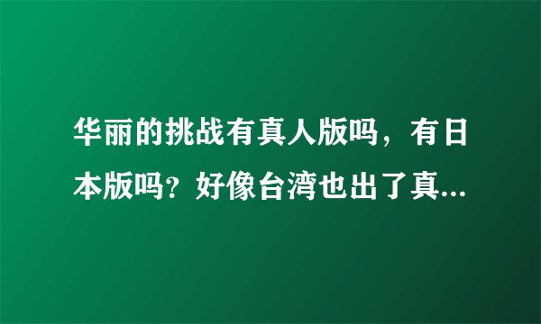 华丽的挑战有真人版吗，有日本版吗？好像台湾也出了真人版，什么时候分别出的呢？