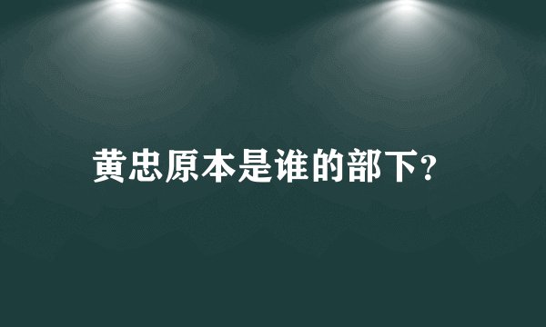 黄忠原本是谁的部下？