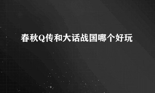 春秋Q传和大话战国哪个好玩