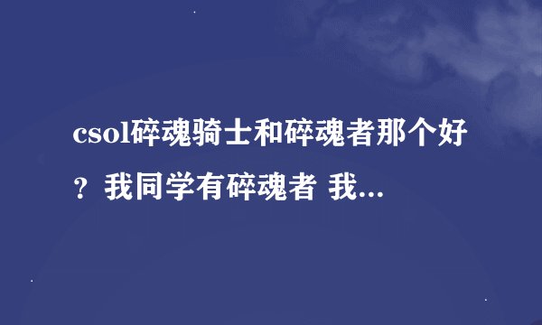 csol碎魂骑士和碎魂者那个好？我同学有碎魂者 我有碎魂骑士 哪个好？话说碎魂骑士换弹好快