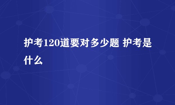 护考120道要对多少题 护考是什么
