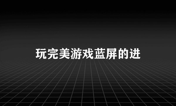 玩完美游戏蓝屏的进