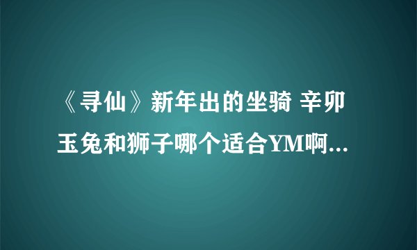 《寻仙》新年出的坐骑 辛卯玉兔和狮子哪个适合YM啊 输出 类 我想要生存能力时间长的 我喜欢打乌龟战