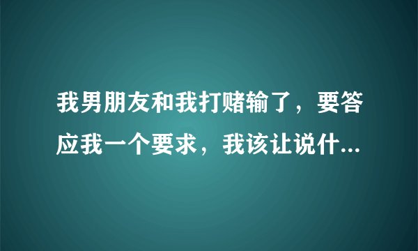 我男朋友和我打赌输了，要答应我一个要求，我该让说什么条件呢？