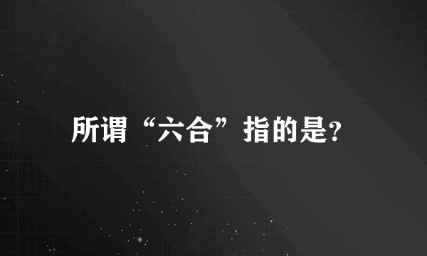 所谓“六合”指的是？