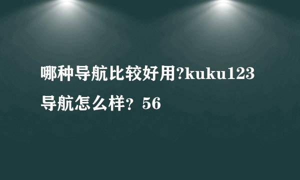 哪种导航比较好用?kuku123导航怎么样？56