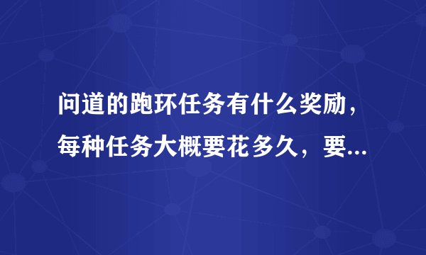问道的跑环任务有什么奖励，每种任务大概要花多久，要不要打怪的？