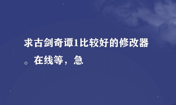 求古剑奇谭1比较好的修改器。在线等，急
