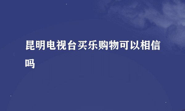 昆明电视台买乐购物可以相信吗