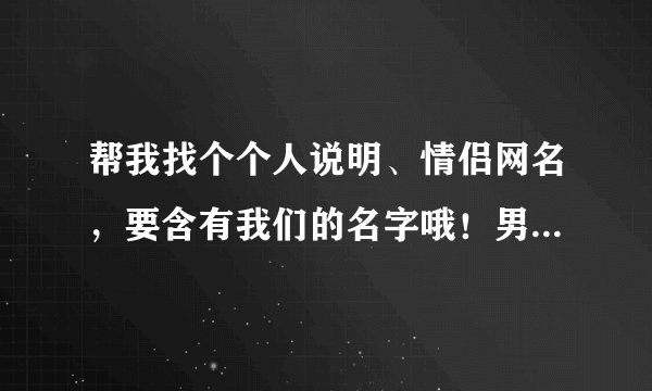 帮我找个个人说明、情侣网名，要含有我们的名字哦！男：华、女：清，谢谢