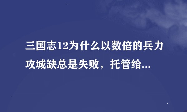 三国志12为什么以数倍的兵力攻城缺总是失败，托管给电脑也是打不过，在将领和科技都领先的情况下-_-||