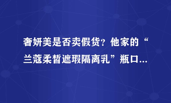 奢妍美是否卖假货？他家的“兰蔻柔皙遮瑕隔离乳”瓶口粗糙、不平整，我严重怀疑是假货！