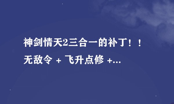 神剑情天2三合一的补丁！！无敌令 + 飞升点修 + 乌鸡副本！！12门派挑战 BOSS挑战等！！